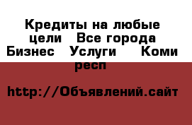 Кредиты на любые цели - Все города Бизнес » Услуги   . Коми респ.